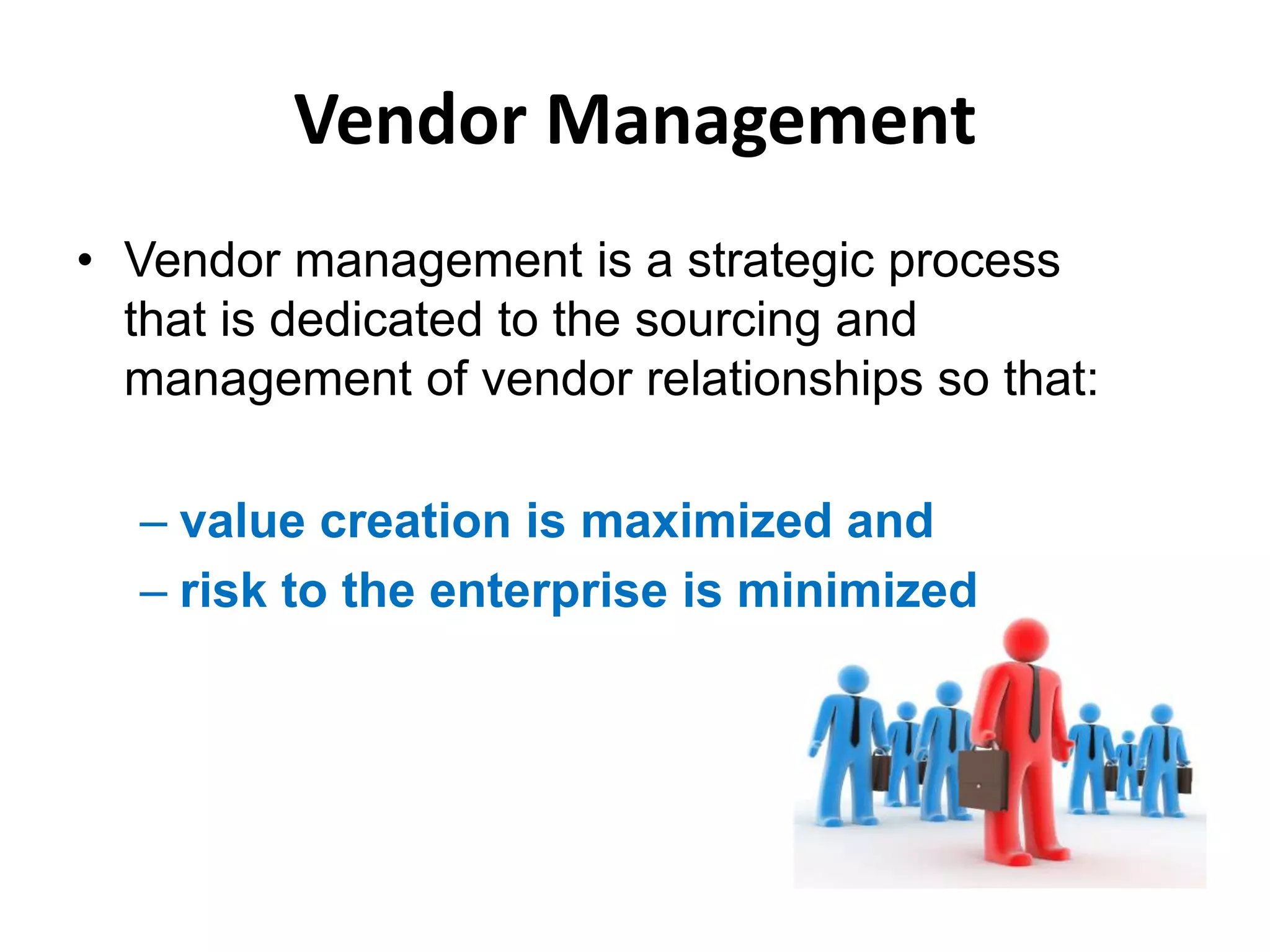 Vendor Management
• Vendor management is a strategic process
that is dedicated to the sourcing and
management of vendor relationships so that:
– value creation is maximized and
– risk to the enterprise is minimized
 