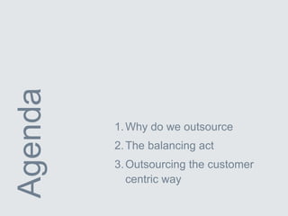 Agenda
1.Why do we outsource
2.The balancing act
3.Outsourcing the customer
centric way
 