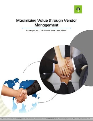Maximizing Value through Vendor
Management
6 – 8 August, 2014 | The Resource Space, Lagos, Nigeria.
This course is available for IN-HOUSE; For Further information, please contact: Tel: +234 8037202432, Email: petronomics@yahoo.com. Web: www.thepetronomics.com
 