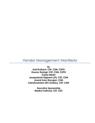 Vendor Management Manifesto
By
Amit Kulkarni, CSP, CSM, CSPO
Gaurav Rastogi, CSP, CSM, CSPO
Carlos Martin
Jeyaprakash Rajaram (JP), CSP, CSM
Anand Sulur Murugan, CSM
Subrahmaniam SRV (Subbu), CSP, CSM
Executive Sponsorship
Madhur Kathuria, CST, CEC
 