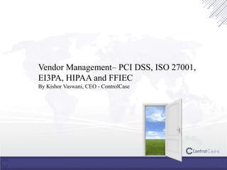 Vendor Management– PCI DSS, ISO 27001,
EI3PA, HIPAA and FFIEC
By Kishor Vaswani, CEO - ControlCase
 