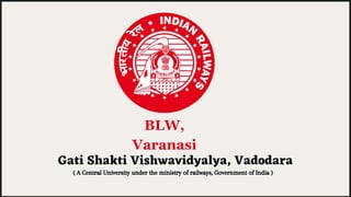 Gati Shakti Vishwavidyalya, Vadodara
( A Central University under the ministry of railways, Government of India )
BLW,
Varanasi
 