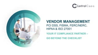 VENDOR MANAGEMENT
PCI DSS, FISMA, FERC/NERC,
HIPAA & ISO 27001
YOUR IT COMPLIANCE PARTNER –
GO BEYOND THE CHECKLIST
 