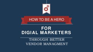 FOR
DIGIAL MARKETERS
HOW TO BE A HERO
THROUGH BETTER
VENDOR MANAGMENT
 