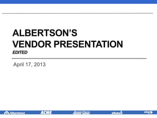 ALBERTSON’S
VENDOR PRESENTATION
EDITED
April 17, 2013
 