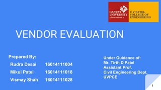 VENDOR EVALUATION
Under Guidence of:
Mr. Tirth D Patel
Assistant Prof.
Civil Engineering Dept.
UVPCE
Prepared By:
Rudra Desai 16014111004
Mikul Patel 16014111018
Vismay Shah 16014111028
1
 