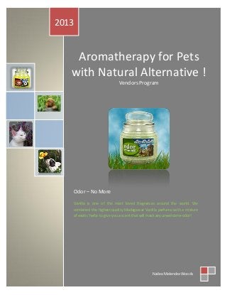 Aromatherapy for Pets
with Natural Alternative !
Vendors Program
2013
Nailea Melendez Woods
Vanilla is one of the most loved fragrances around the world. We
combined the highest quality Madagascar Vanilla perfume with a mixture
of exotic herbs to give you a scent that will mask any unwelcome odor!
Odor – No More
 