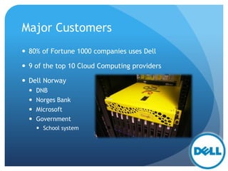 Major Customers
 80% of Fortune 1000 companies uses Dell
 9 of the top 10 Cloud Computing providers
 Dell Norway
 DNB
 Norges Bank
 Microsoft
 Government
 School system
 
