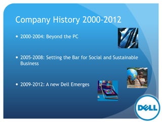 Company History 2000-2012
 2000-2004: Beyond the PC
 2005-2008: Setting the Bar for Social and Sustainable
Business
 2009-2012: A new Dell Emerges
 