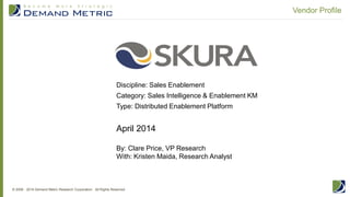 © 2006 - 2014 Demand Metric Research Corporation. All Rights Reserved.
Vendor Profile
April 2014
By: Clare Price, VP Research
With: Kristen Maida, Research Analyst
Discipline: Sales Enablement
Category: Sales Intelligence & Enablement KM
Type: Distributed Enablement Platform
 