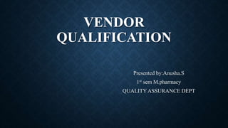 VENDOR
QUALIFICATION
Presented by:Anusha.S
1st sem M.pharmacy
QUALITYASSURANCE DEPT
 