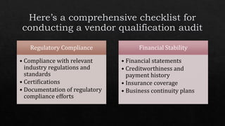 Regulatory Compliance
• Compliance with relevant
industry regulations and
standards
• Certifications
• Documentation of regulatory
compliance efforts
Financial Stability
• Financial statements
• Creditworthiness and
payment history
• Insurance coverage
• Business continuity plans