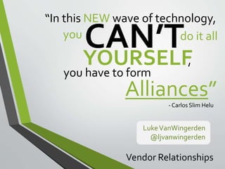 “In this NEWwave of technology, 
CAN’Tdo it all 
YOURSELF 
, 
Luke VanWingerden 
@ljvanwingerden 
you 
- Carlos Slim Helu 
you have to form 
Alliances” 
Vendor Relationships 
 