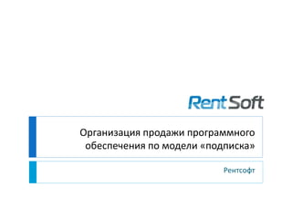 Организация продажи программного
обеспечения по модели «подписка»
Рентсофт
 