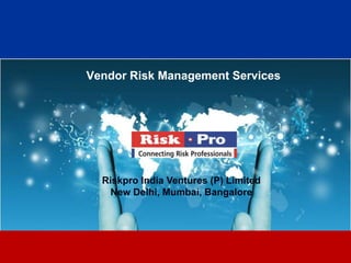 Vendor Risk Management Services




  Riskpro India Ventures (P) Limited
    New Delhi, Mumbai, Bangalore




                   1
 