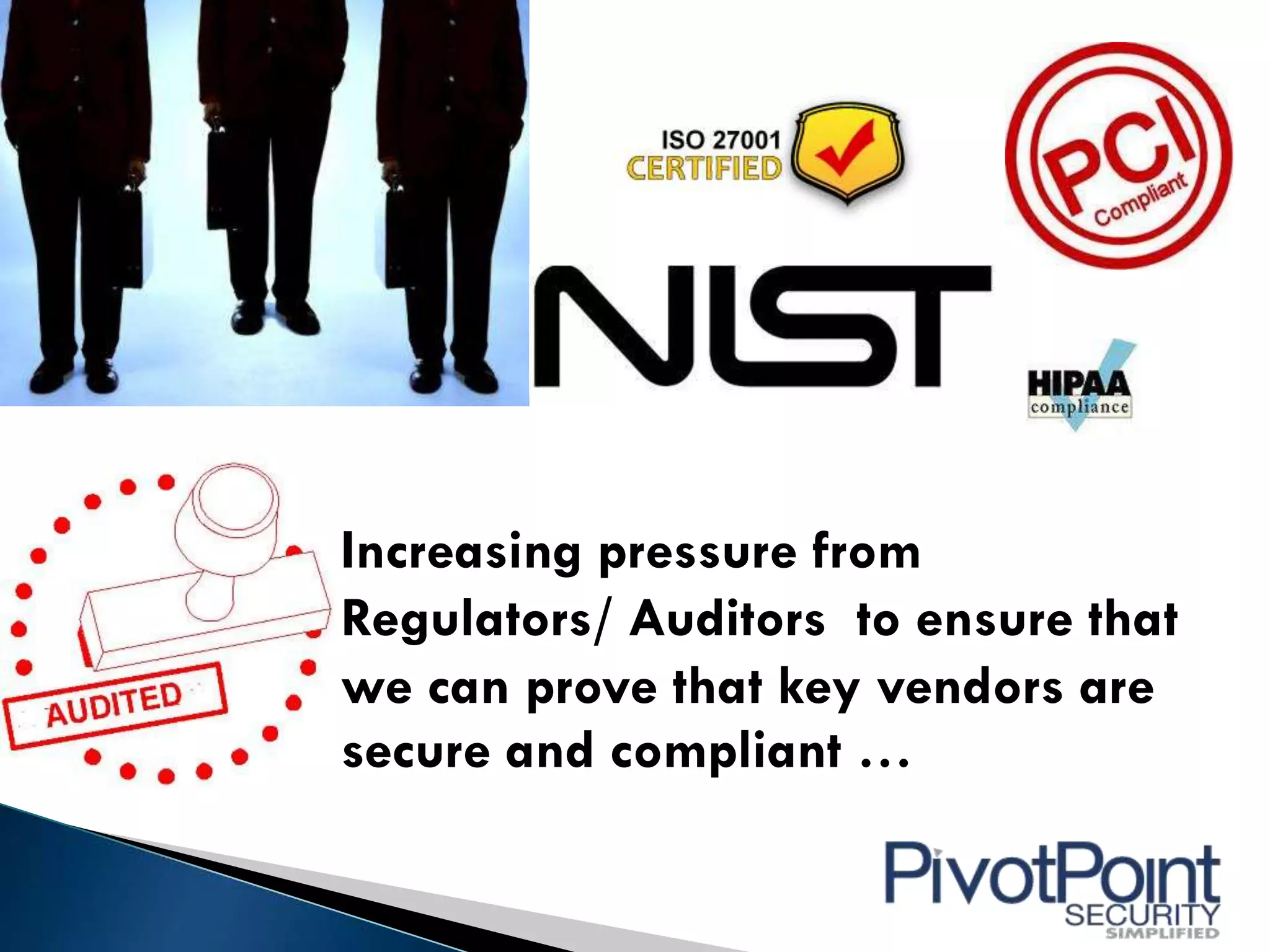 Increasing pressure from
Regulators/ Auditors to ensure that
we can prove that key vendors are
secure and compliant …
 