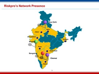 3
Riskpro’s Network Presence
New Delhi
Mumbai
Bangalore
Ahmedabad
Pune
Agra
Salem
Kolkata
Hyderabad
Chennai
Jaipur
 