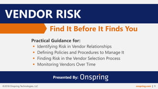 Practical Guidance for:
▪ Identifying Risk in Vendor Relationships
▪ Defining Policies and Procedures to Manage It
▪ Finding Risk in the Vendor Selection Process
▪ Monitoring Vendors Over Time
VENDOR RISK
Find It Before It Finds You
Presented By:
onspring.com | 1©2018 Onspring Technologies, LLC
 