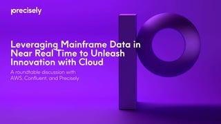 Leveraging Mainframe Data in
Near Real Time to Unleash
Innovation with Cloud
A roundtable discussion with
AWS, Confluent, and Precisely
 