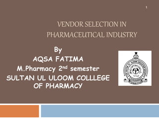 VENDOR SELECTION IN
PHARMACEUTICAL INDUSTRY
By
AQSA FATIMA
M.Pharmacy 2nd semester
SULTAN UL ULOOM COLLLEGE
OF PHARMACY
1
 