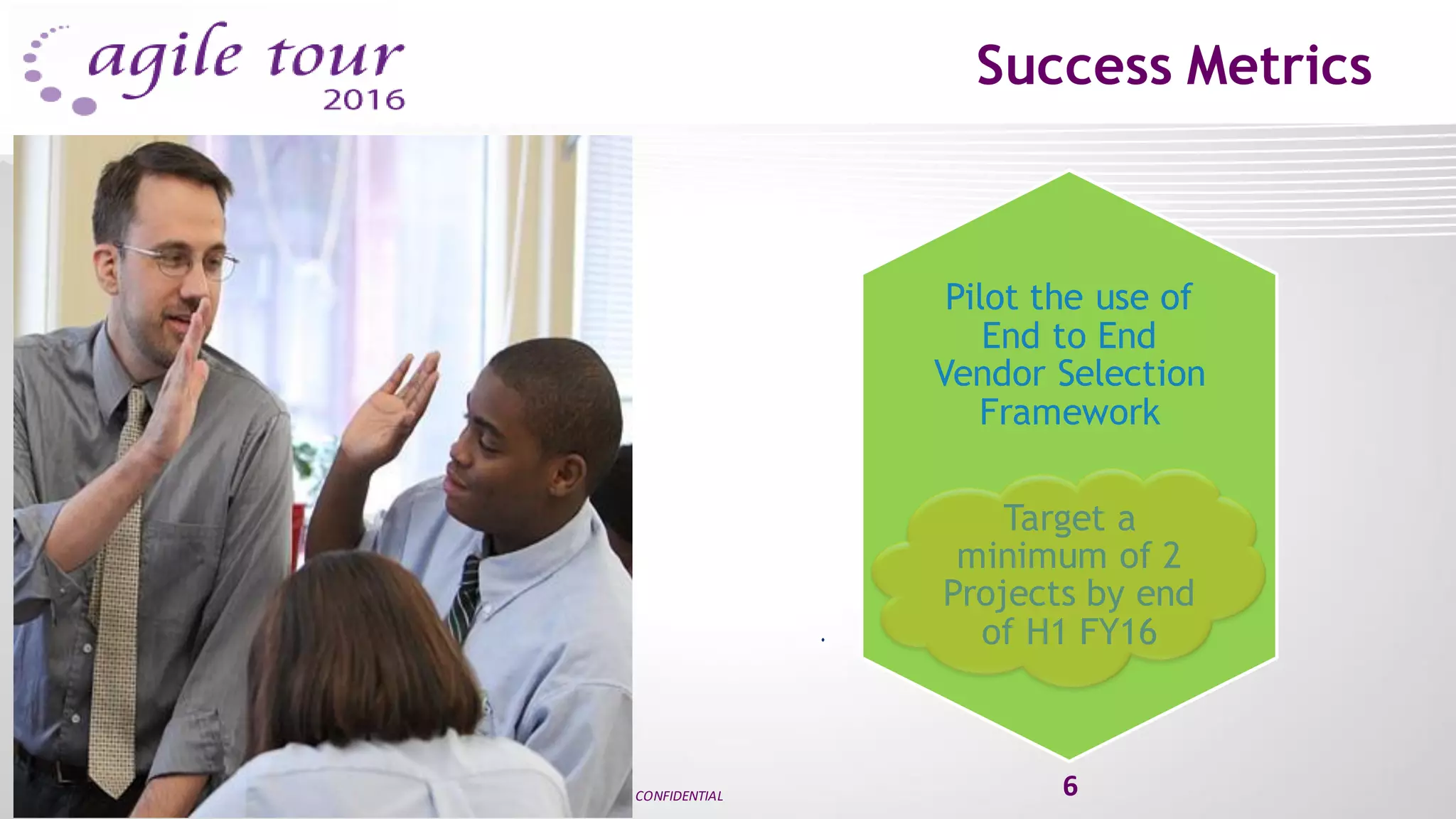 Success Metrics
CONFIDENTIAL 6
Pilot the use of
End to End
Vendor Selection
Framework
Target a
minimum of 2
Projects by end
of H1 FY16
 