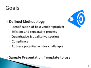 Defined Methodology  Identification of best vendor/product Efficient and repeatable process Quantitative & qualitative scoring Compliance Address potential vendor challenges Sample Presentation Template to use 