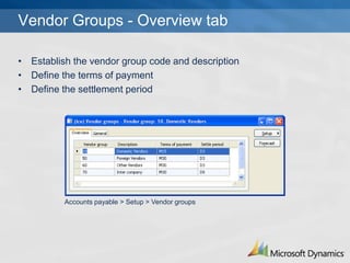 Vendor Groups - Overview tab

? Establish the vendor group code and description
? Define the terms of payment
? Define the settlement period




          Accounts payable > Setup > Vendor groups
 