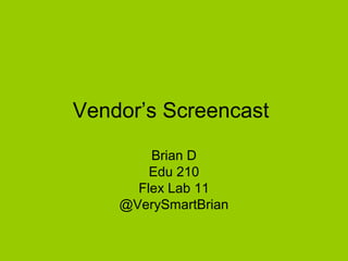 Vendor’s Screencast
Brian D
Edu 210
Flex Lab 11
@VerySmartBrian

 