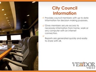 City Council Information Provides council members with up to date information for decision making purposes. Gives members secure access to necessary information from home, work or any computer with an internet connection. Reports are generated quickly and easily to share with all.  