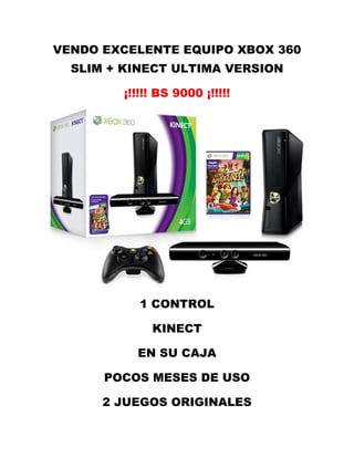 VENDO EXCELENTE EQUIPO XBOX 360
SLIM + KINECT ULTIMA VERSION
¡!!!!! BS 9000 ¡!!!!!
1 CONTROL
KINECT
EN SU CAJA
POCOS MESES DE USO
2 JUEGOS ORIGINALES
 