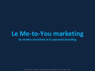 Le Me-to-You marketing
Se vendre soi-même et le personal branding
Tous droits réservés: Laurent Marcoux, Québec, Qc., Canada, 2015.
 