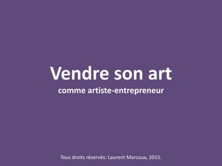 Vendre son art
comme artiste-entrepreneur
Tous droits réservés: Laurent Marcoux, 2015.
 