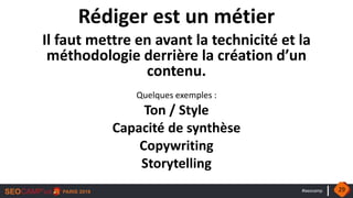 #seocamp
Rédiger est un métier
Il faut mettre en avant la technicité et la
méthodologie derrière la création d’un
contenu.
Quelques exemples :
Ton / Style
Capacité de synthèse
Copywriting
Storytelling
29
 