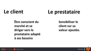 #seocamp
Être conscient du
marché et se
diriger vers le
prestataire adapté
à ses besoins
Sensibiliser le
client sur sa
valeur ajoutée.
Le client Le prestataire
33
 