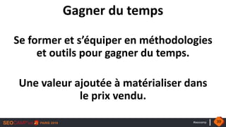 #seocamp
Gagner du temps
Se former et s’équiper en méthodologies
et outils pour gagner du temps.
Une valeur ajoutée à matérialiser dans
le prix vendu.
39
 