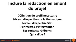 #seocamp
Inclure la rédaction en amont
du projet
Définition du profil nécessaire
Niveau d’expertise sur la thématique
Niveau d’expertise SEO
Périmètres d’intervention
Les contacts référents
Qui valide ?
72
 