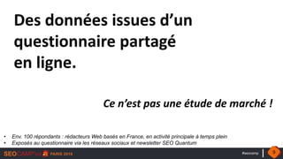 #seocamp
Des données issues d’un
questionnaire partagé
en ligne.
Ce n’est pas une étude de marché !
• Env. 100 répondants : rédacteurs Web basés en France, en activité principale à temps plein
• Exposés au questionnaire via les réseaux sociaux et newsletter SEO Quantum
9
 