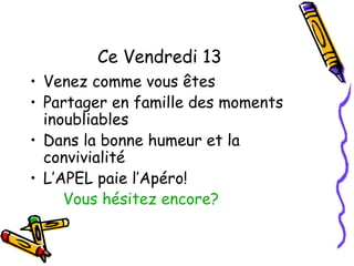 Ce Vendredi 13
• Venez comme vous êtes
• Partager en famille des moments
  inoubliables
• Dans la bonne humeur et la
  convivialité
• L’APEL paie l’Apéro!
     Vous hésitez encore?
 