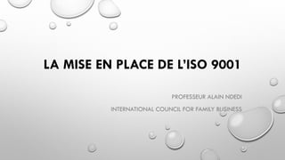 LA MISE EN PLACE DE L’ISO 9001
PROFESSEUR ALAIN NDEDI
INTERNATIONAL COUNCIL FOR FAMILY BUSINESS
 
