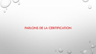 PARLONS DE LA CERITIFICATION
 