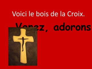 Voici le bois de la Croix.
Venez, adorons
 