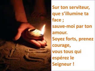 Sur ton serviteur,
que s’illumine ta
face ;
sauve-moi par ton
amour.
Soyez forts, prenez
courage,
vous tous qui
espérez le
Seigneur !
 