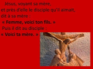 Jésus, voyant sa mère,
et près d’elle le disciple qu’il aimait,
dit à sa mère :
« Femme, voici ton fils. »
Puis il dit au disciple :
« Voici ta mère. »
 