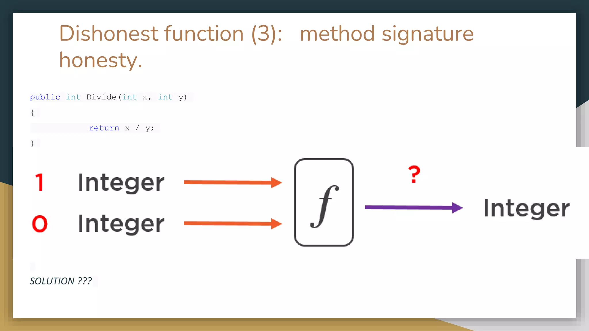 Dishonest function (3): method signature
honesty.
public int Divide(int x, int y)
{
return x / y;
}
S
SOLUTION ???
 