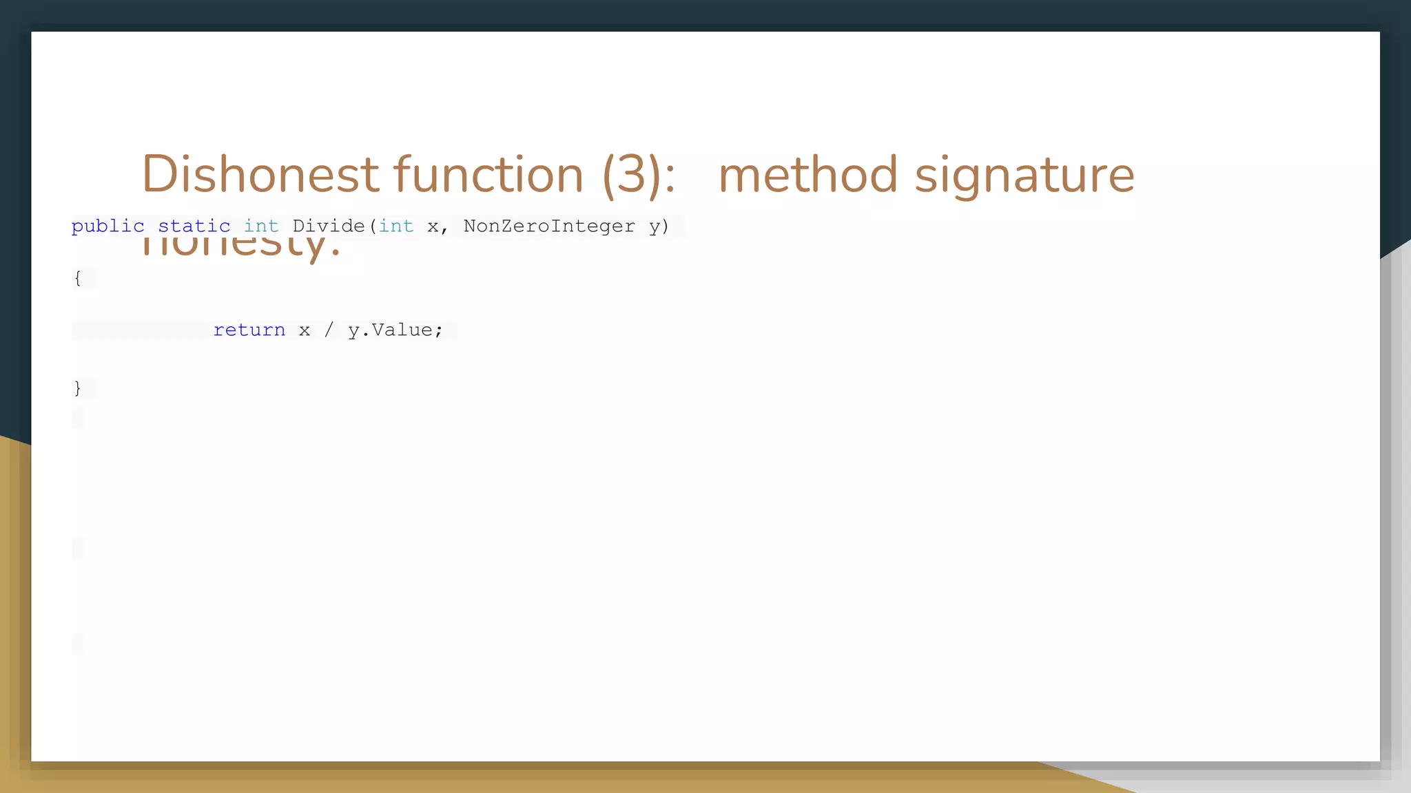 Dishonest function (3): method signature
honesty.
public static int Divide(int x, NonZeroInteger y)
{
return x / y.Value;
}
 