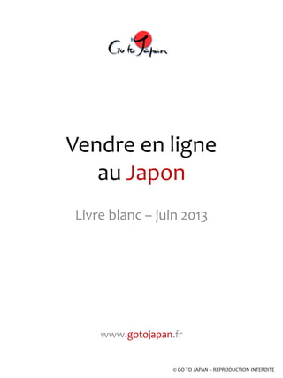 Vendre en ligne
au Japon
Livre blanc – juin 2013
www.gotojapan.fr
© GO TO JAPAN – REPRODUCTION INTERDITE
 