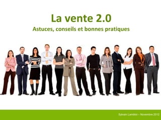 La vente 2.0
Astuces, conseils et bonnes pratiques




                                Sylvain Lamblot – Novembre 2012
 