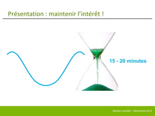 Présentation : maintenir l’intérêt !




                                       15 - 20 minutes




                                        Sylvain Lamblot – Novembre 2012
 