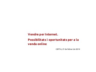 Vendre per Internet.
Possibilitats i oportunitats per a la
venda online
CEPTA, 27 de febrer de 2014
 
