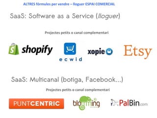 SaaS: Software as a Service (lloguer)
Projectes petits o canal complementari
SaaS: Multicanal (botiga, Facebook…)
Projectes petits o canal complementari
ALTRES fórmules per vendre – lloguer ESPAI COMERCIAL
 